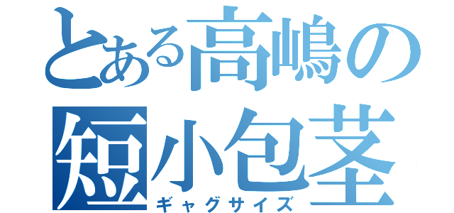 とある高嶋の短小包茎（ギャグサイズ）