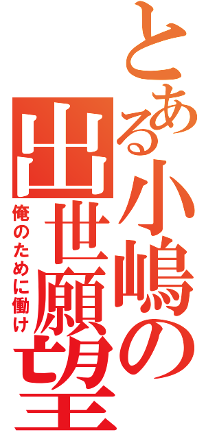 とある小嶋の出世願望（俺のために働け）