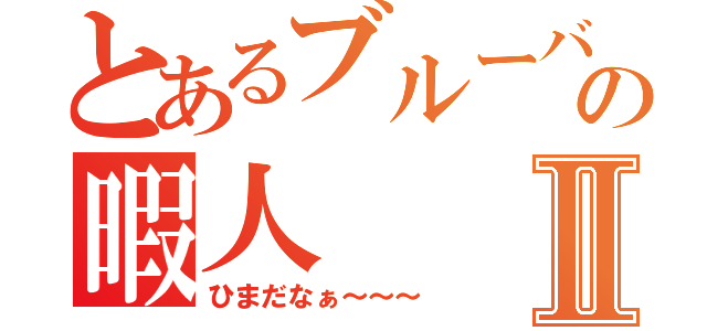 とあるブルーバードの暇人Ⅱ（ひまだなぁ～～～）