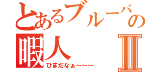 とあるブルーバードの暇人Ⅱ（ひまだなぁ～～～）