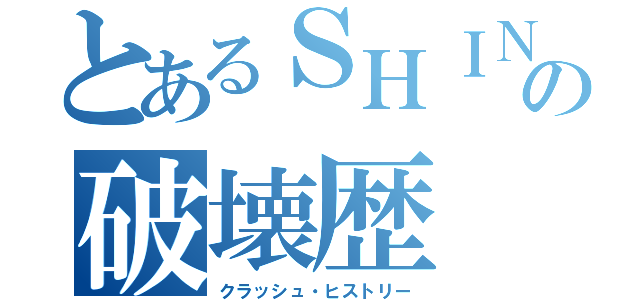 とあるＳＨＩＮＺＡの破壊歴（クラッシュ・ヒストリー）