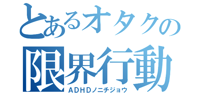 とあるオタクの限界行動（ＡＤＨＤノニチジョウ）