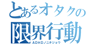 とあるオタクの限界行動（ＡＤＨＤノニチジョウ）