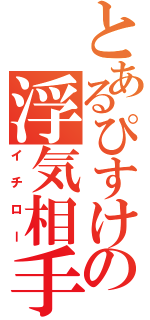 とあるぴすけの浮気相手（イチロー）