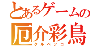 とあるゲームの厄介彩鳥（クルペッコ）