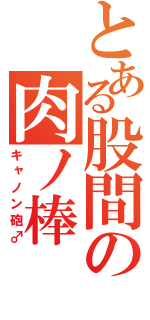 とある股間の肉ノ棒（キャノン砲♂）