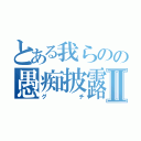 とある我らのの愚痴披露宴Ⅱ（グチ）