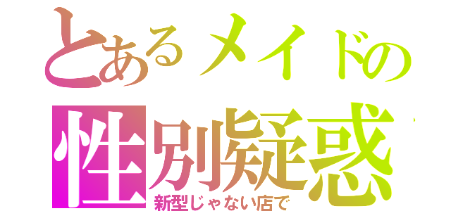 とあるメイドの性別疑惑（新型じゃない店で）