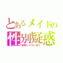 とあるメイドの性別疑惑（新型じゃない店で）