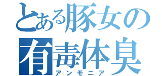 とある豚女の有毒体臭（アンモニア）