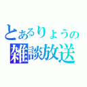 とあるりょうの雑談放送（）