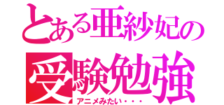 とある亜紗妃の受験勉強（アニメみたい・・・）