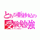 とある亜紗妃の受験勉強（アニメみたい・・・）