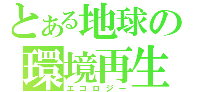 とある地球の環境再生（エコロジー）