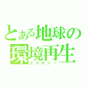 とある地球の環境再生（エコロジー）