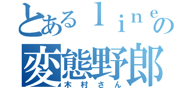 とあるｌｉｎｅの変態野郎（木村さん）