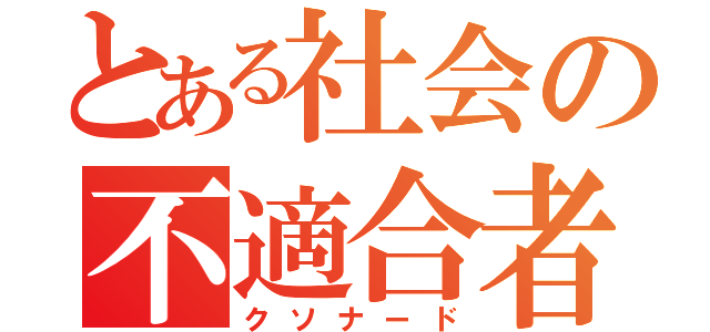 とある社会の不適合者（クソナード）