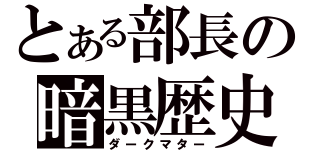 とある部長の暗黒歴史（ダークマター）