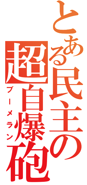 とある民主の超自爆砲（ブーメラン）