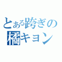 とある跨ぎの橘キョン（）