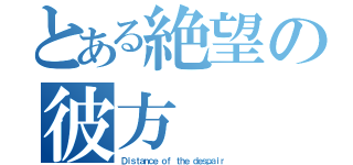 とある絶望の彼方（Ｄｉｓｔａｎｃｅ ｏｆ ｔｈｅ ｄｅｓｐａｉｒ）