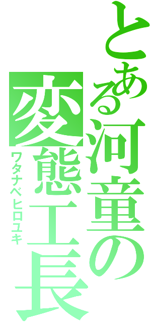 とある河童の変態工長（ワタナベヒロユキ）