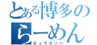 とある博多のらーめん（チュウカソバ）