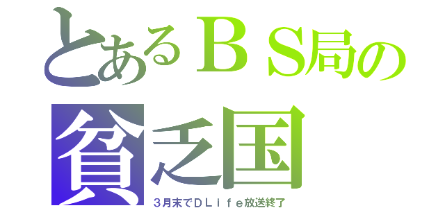 とあるＢＳ局の貧乏国（３月末でＤＬｉｆｅ放送終了）