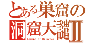 とある巣窟の洞窟天譴Ⅱ（Ｌｅｇｅｎｄ ｏｆ Ｇｒｉｍｒｏｃｋ）