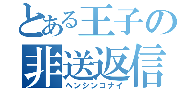 とある王子の非送返信（ヘンシンコナイ）