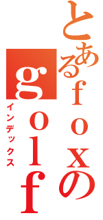 とあるｆｏｘのｇｏｌｆ（インデックス）