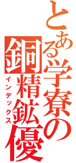 とある学寮の銅精鉱優（インデックス）