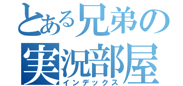 とある兄弟の実況部屋（インデックス）