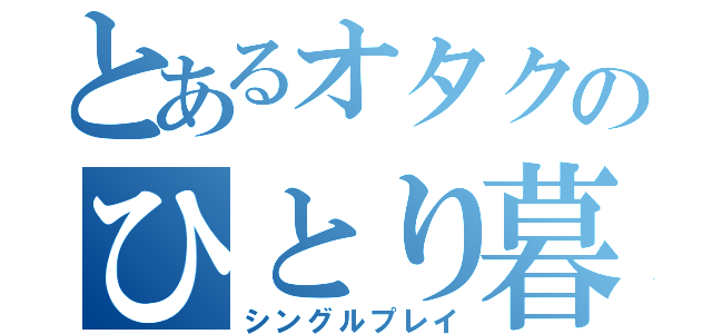 とあるオタクのひとり暮らし（シングルプレイ）