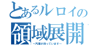 とあるルロイの領域展開（～汽車が待っています～）