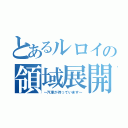 とあるルロイの領域展開（～汽車が待っています～）