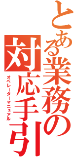 とある業務の対応手引（オペレーターマニュアル）