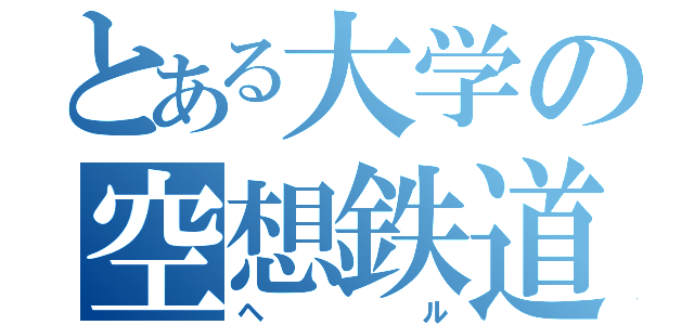 とある大学の空想鉄道（ヘル）