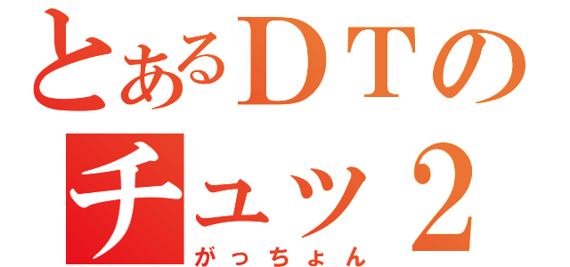 とあるＤＴのチュッ２放送（がっちょん）