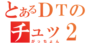 とあるＤＴのチュッ２放送（がっちょん）