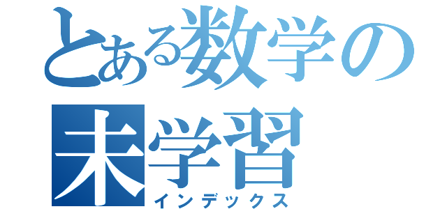 とある数学の未学習（インデックス）