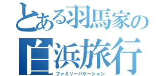 とある羽馬家の白浜旅行（ファミリーバケーション）