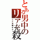 とある男中のリア充殺し（リア充爆ぜろ）