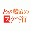 とある藏治のスケベ行動（藏治）