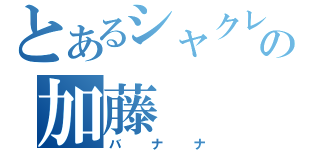 とあるシャクレの加藤（バナナ）