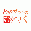 とあるガッペのむかつく（江頭）