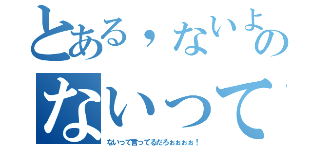 とある，ないよのないって（ないって言ってるだろぉぉぉぉ！）