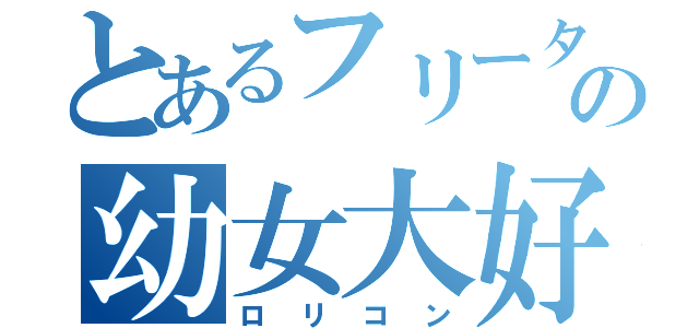 とあるフリーターの幼女大好き（ロリコン）