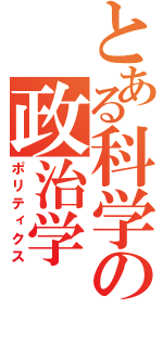 とある科学の政治学（ポリティクス）