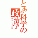 とある科学の政治学（ポリティクス）